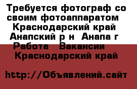 Требуется фотограф со своим фотоаппаратом - Краснодарский край, Анапский р-н, Анапа г. Работа » Вакансии   . Краснодарский край